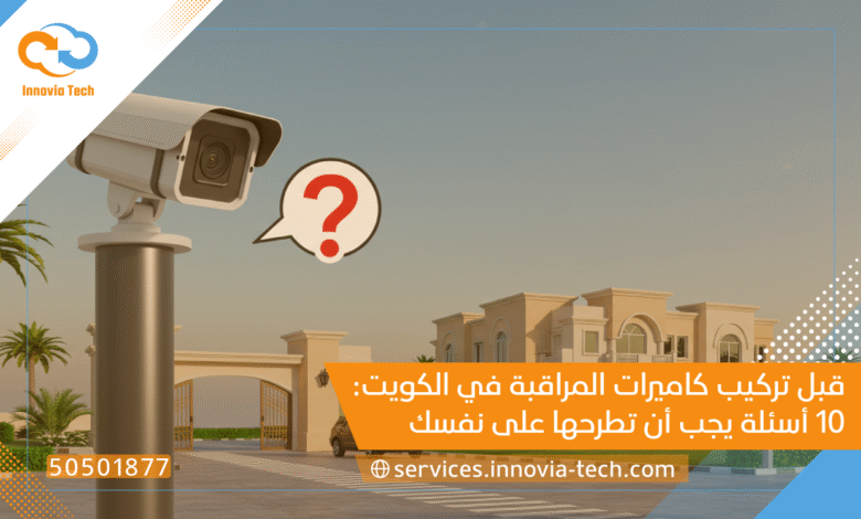 قبل تركيب كاميرات المراقبة في الكويت: 10 أسئلة يجب أن تطرحها على نفسك